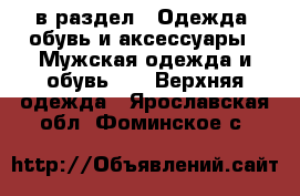  в раздел : Одежда, обувь и аксессуары » Мужская одежда и обувь »  » Верхняя одежда . Ярославская обл.,Фоминское с.